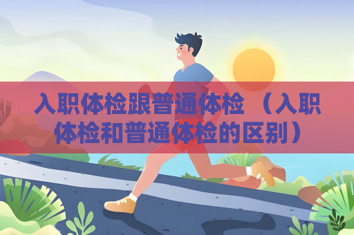 入职体检跟普通体检 （入职体检和普通体检的区别）