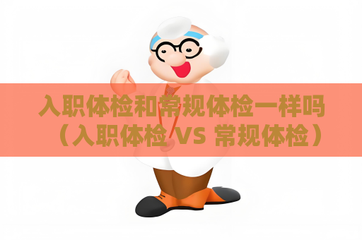 入职体检和常规体检一样吗 （入职体检 VS 常规体检）