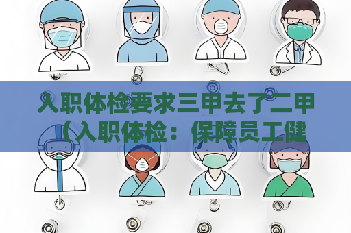 入职体检要求三甲去了二甲 （入职体检：保障员工健康，确保工作）