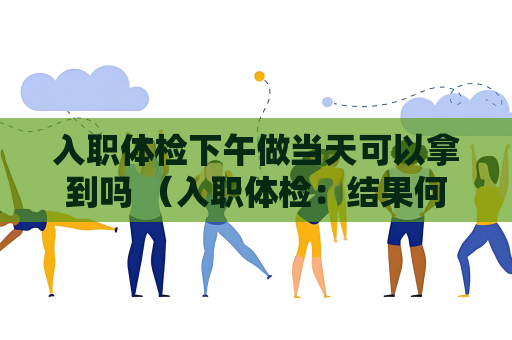 入职体检下午做当天可以拿到吗 （入职体检：结果何时可得？）