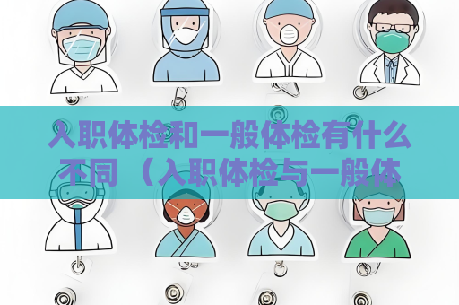 入职体检和一般体检有什么不同 （入职体检与一般体检的差异）