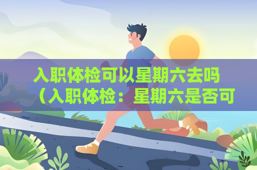 入职体检可以星期六去吗 （入职体检：星期六是否可行？）