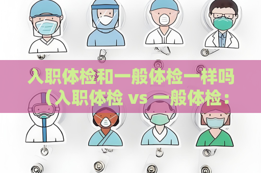 入职体检和一般体检一样吗 （入职体检 vs 一般体检：有何不同？）