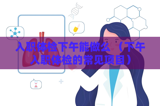 入职体检下午能做么 （下午入职体检的常见项目）