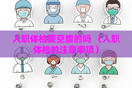 入职体检要空腹的吗 （入职体检的注意事项）