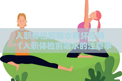 入职体检前喝水有坏处吗 （入职体检前喝水的注意事项）