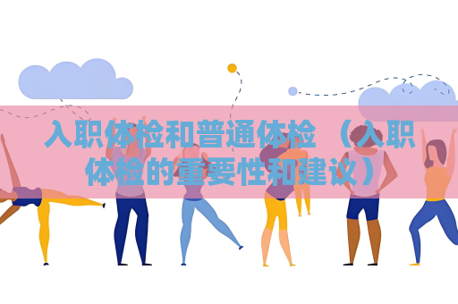 入职体检和普通体检 （入职体检的重要性和建议）