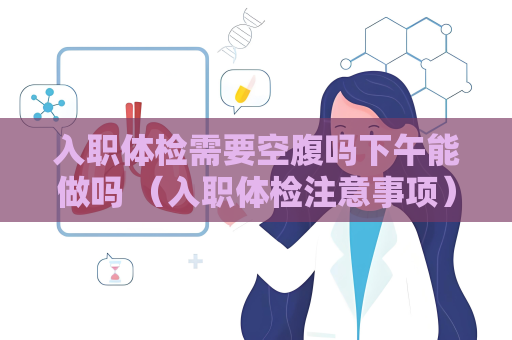入职体检需要空腹吗下午能做吗 （入职体检注意事项）