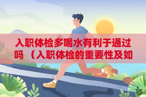 入职体检多喝水有利于通过吗 （入职体检的重要性及如何保证通过）