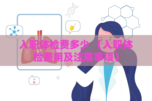 入职体检费多少 （入职体检费用及注意事项）
