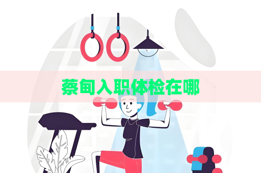 蔡甸入职体检在哪
