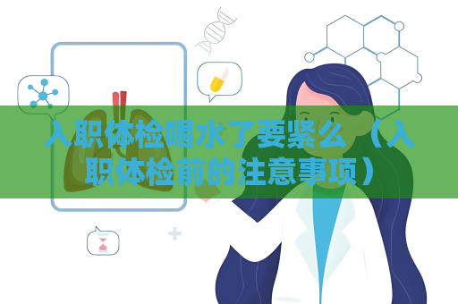 入职体检喝水了要紧么 （入职体检前的注意事项）