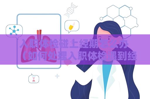 入职体检碰上经期怎么办 （如何处理入职体检遇到经期问题）