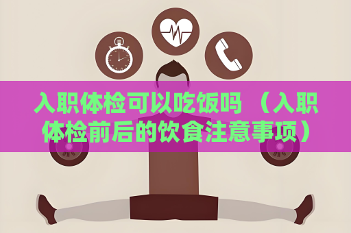 入职体检可以吃饭吗 （入职体检前后的饮食注意事项）