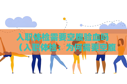 入职体检需要空腹验血吗 （入职体检：为何需要空腹验血？）