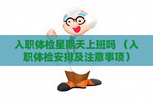 入职体检星期天上班吗 （入职体检安排及注意事项）