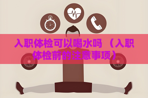 入职体检可以喝水吗 （入职体检前的注意事项）