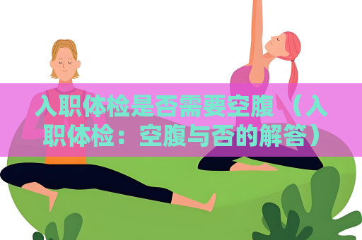 入职体检是否需要空腹 （入职体检：空腹与否的解答）