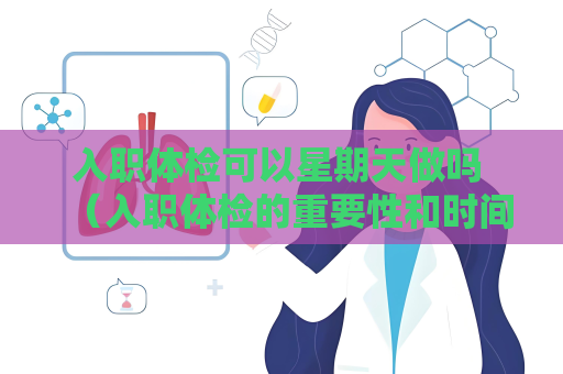 入职体检可以星期天做吗 （入职体检的重要性和时间安排）