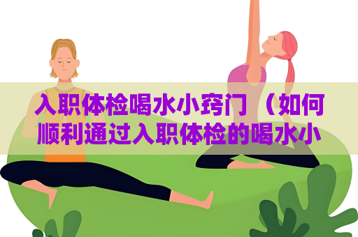 入职体检喝水小窍门 （如何顺利通过入职体检的喝水小窍门）