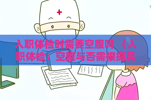入职体检时需要空腹吗 （入职体检：空腹与否需根据具体项目而）
