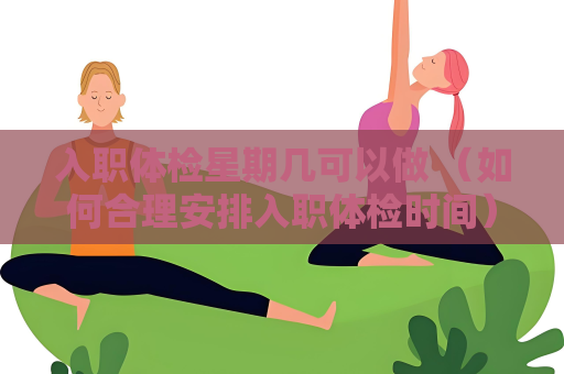 入职体检星期几可以做 （如何合理安排入职体检时间）