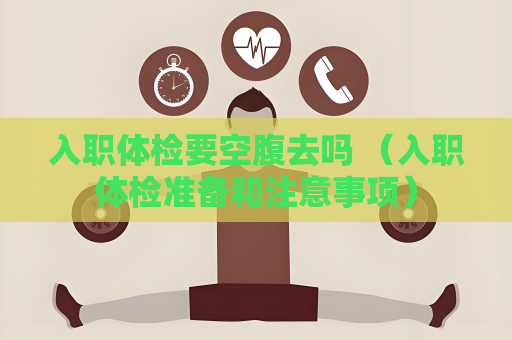 入职体检要空腹去吗 （入职体检准备和注意事项）
