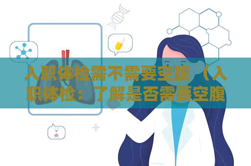 入职体检需不需要空腹 （入职体检：了解是否需要空腹的注意事项）