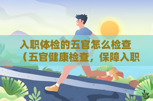 入职体检的五官怎么检查 （五官健康检查，保障入职员工的工）