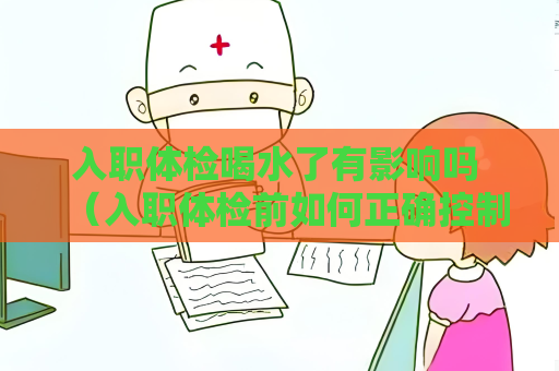 入职体检喝水了有影响吗 （入职体检前如何正确控制饮水量？）