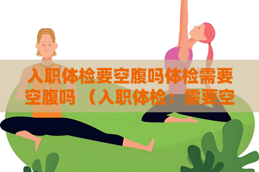 入职体检要空腹吗体检需要空腹吗 （入职体检：需要空腹还是不需要？）