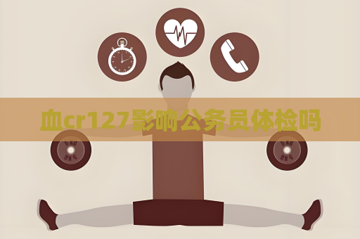 血cr127影响公务员体检吗