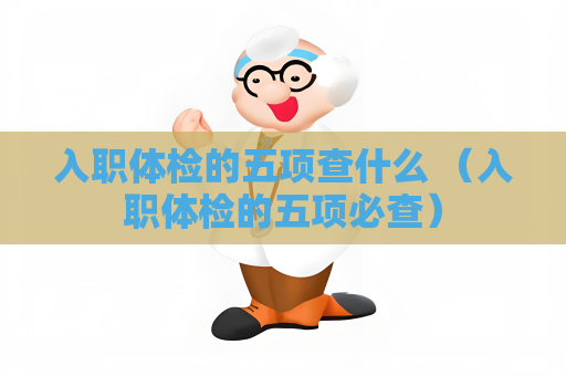入职体检的五项查什么 （入职体检的五项必查）