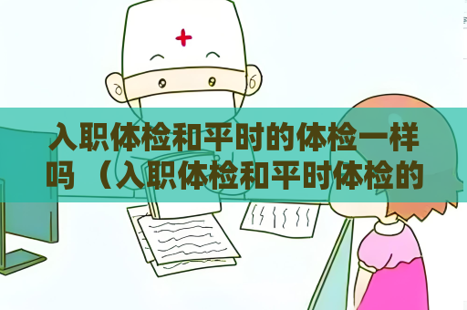 入职体检和平时的体检一样吗 （入职体检和平时体检的区别）
