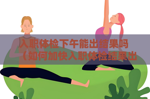 入职体检下午能出结果吗 （如何加快入职体检结果出具时间）