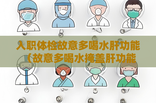 入职体检故意多喝水肝功能 （故意多喝水掩盖肝功能问题的错误做法）