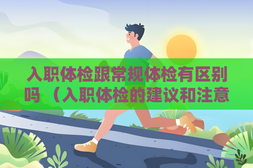 入职体检跟常规体检有区别吗 （入职体检的建议和注意事项）