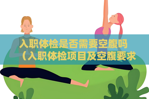入职体检是否需要空腹吗 （入职体检项目及空腹要求）
