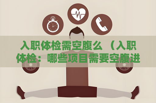 入职体检需空腹么 （入职体检：哪些项目需要空腹进行？）