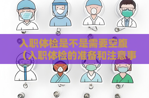 入职体检是不是需要空腹 （入职体检的准备和注意事项）