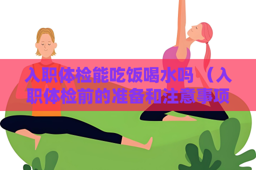 入职体检能吃饭喝水吗 （入职体检前的准备和注意事项）
