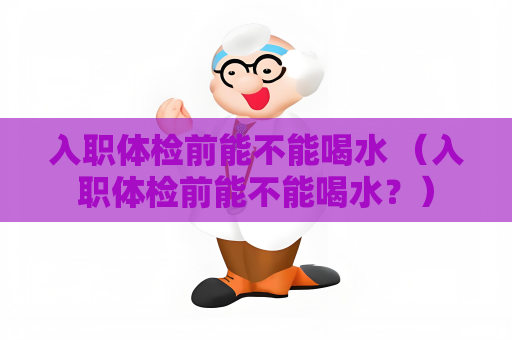 入职体检前能不能喝水 （入职体检前能不能喝水？）