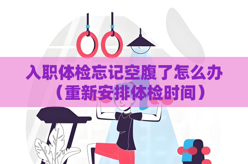 入职体检忘记空腹了怎么办 （重新安排体检时间）