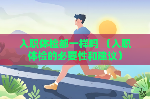 入职体检都一样吗 （入职体检的必要性和建议）