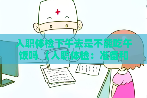 入职体检下午去是不能吃午饭吗 （入职体检：准备和注意事项）