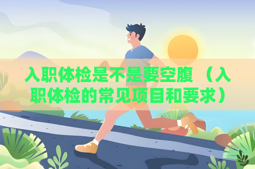 入职体检是不是要空腹 （入职体检的常见项目和要求）