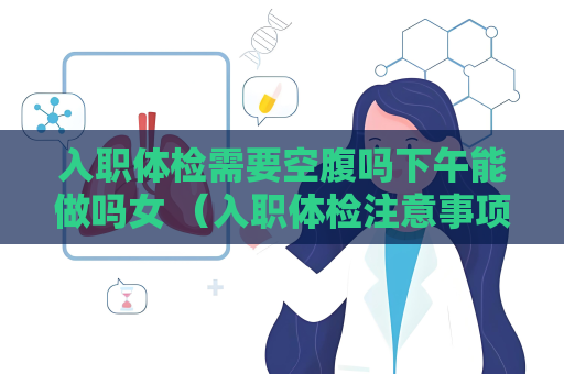 入职体检需要空腹吗下午能做吗女 （入职体检注意事项及常见问题解答）