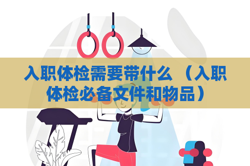 入职体检需要带什么 （入职体检必备文件和物品）