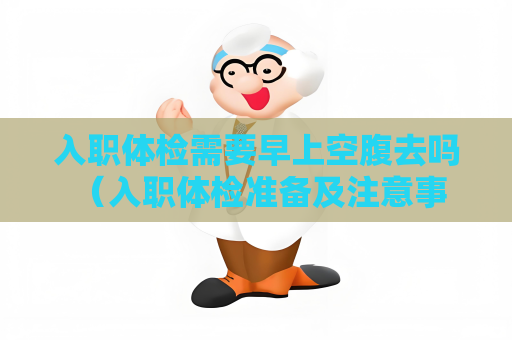 入职体检需要早上空腹去吗 （入职体检准备及注意事项）