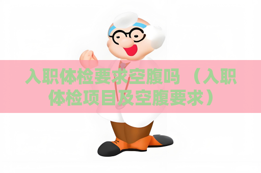 入职体检要求空腹吗 （入职体检项目及空腹要求）